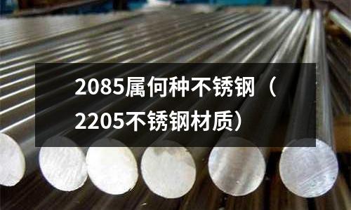 2085屬何種不銹鋼（2205不銹鋼材質）