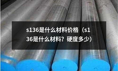 s136是什么材料價格（s136是什么材料？硬度多少）