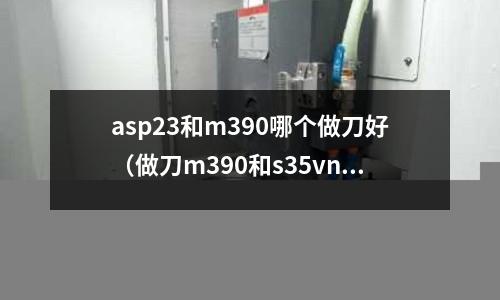 asp23和m390哪個做刀好（做刀m390和s35vn對比）