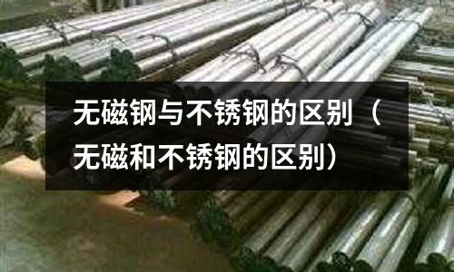 無磁鋼與不銹鋼的區別（無磁和不銹鋼的區別）