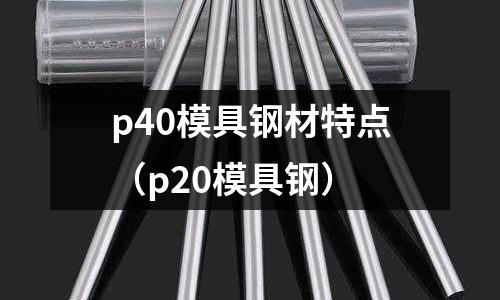 p40模具鋼材特點（p20模具鋼）