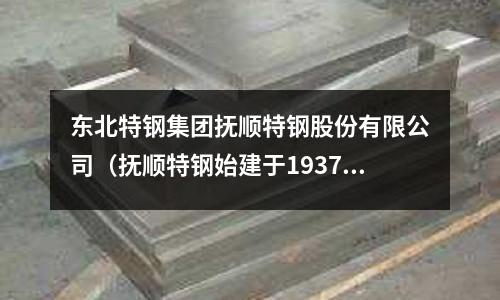 東北特鋼集團(tuán)撫順特鋼股份有限公司（撫順特鋼始建于1937年）