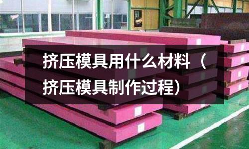 擠壓模具用什么材料（擠壓模具制作過程）