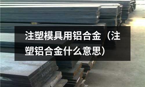 注塑模具用鋁合金（注塑鋁合金什么意思）