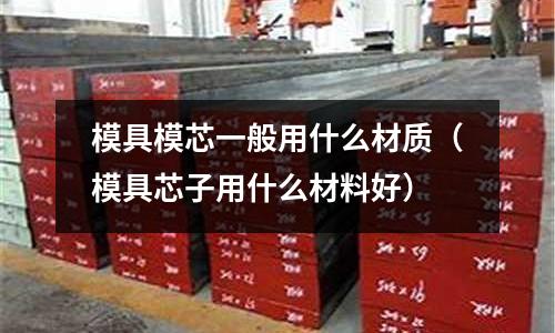 模具模芯一般用什么材質（模具芯子用什么材料好）