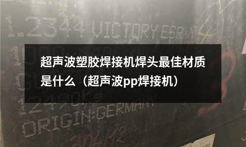超聲波塑膠焊接機焊頭最佳材質(zhì)是什么（超聲波pp焊接機）