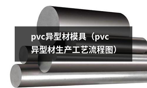 pvc異型材模具（pvc異型材生產工藝流程圖）