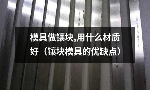 模具做鑲塊,用什么材質好(鑲塊模具的優缺點)