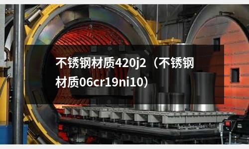 不銹鋼材質420j2（不銹鋼材質06cr19ni10）