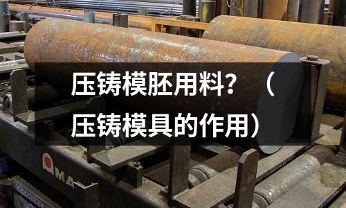 壓鑄模胚用料？（壓鑄模具的作用）