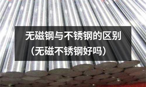 無磁鋼與不銹鋼的區別(無磁不銹鋼好嗎)