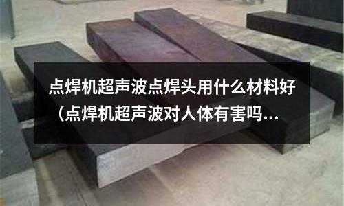 點焊機超聲波點焊頭用什么材料好（點焊機超聲波對人體有害嗎）