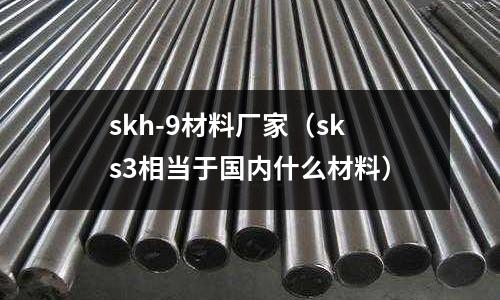 skh-9材料廠家(sks3相當于國內什么材料)