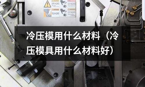 冷壓模用什么材料(冷壓模具用什么材料好)