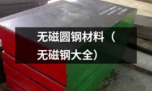 無磁圓鋼材料(無磁鋼大全)