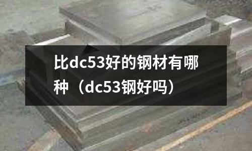 比dc53好的鋼材有哪種（dc53鋼好嗎）
