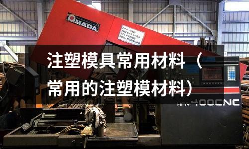 注塑模具常用材料(常用的注塑模材料)