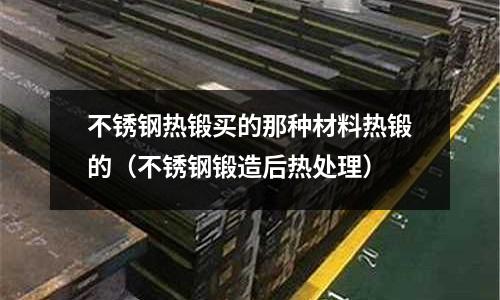 不銹鋼熱鍛買的那種材料熱鍛的(不銹鋼鍛造后熱處理)