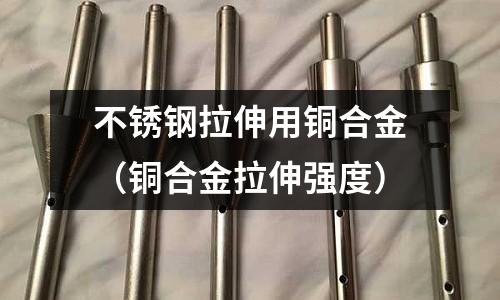 不銹鋼拉伸用銅合金（銅合金拉伸強(qiáng)度）
