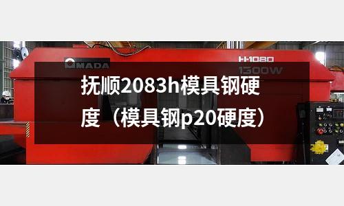 撫順2083h模具鋼硬度（模具鋼p20硬度）