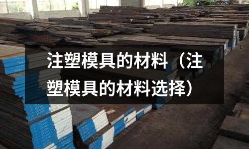 注塑模具的材料(注塑模具的材料選擇)