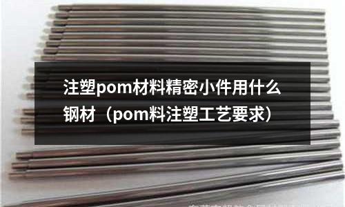 注塑pom材料精密小件用什么鋼材(pom料注塑工藝要求)