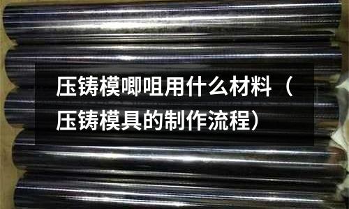 壓鑄模唧咀用什么材料(壓鑄模具的制作流程)