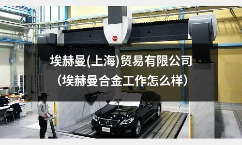 埃赫曼(上海)貿(mào)易有限公司(埃赫曼合金工作怎么樣)