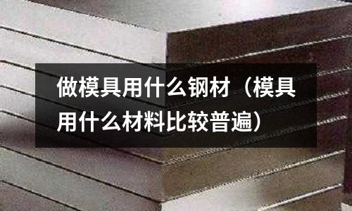做模具用什么鋼材(模具用什么材料比較普遍)