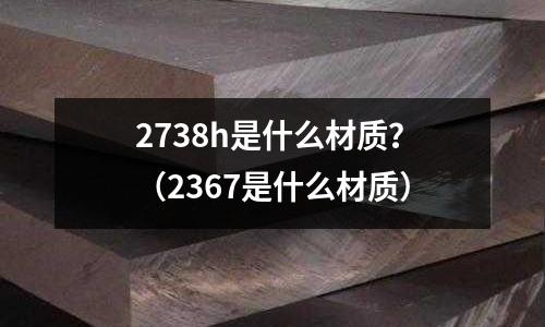 2738h是什么材質?(2367是什么材質)