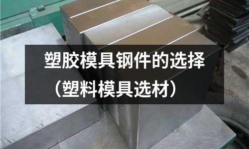 塑膠模具鋼件的選擇(塑料模具選材)