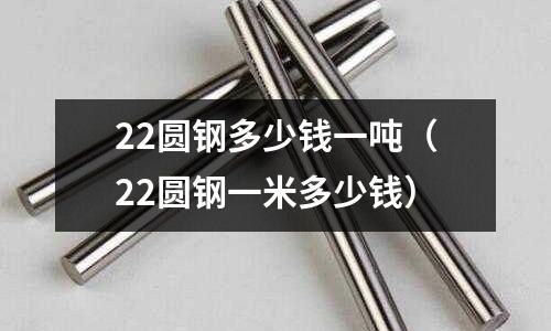 22圓鋼多少錢一噸(22圓鋼一米多少錢)