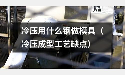 冷壓用什么鋼做模具（冷壓成型工藝缺點）