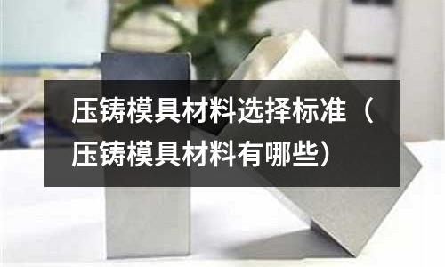 壓鑄模具材料選擇標(biāo)準(zhǔn)(壓鑄模具材料有哪些)