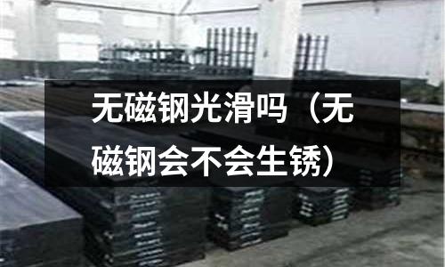 無磁鋼光滑嗎（無磁鋼會不會生銹）