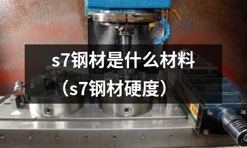 s7鋼材是什么材料（s7鋼材硬度）