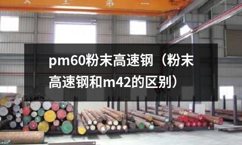pm60粉末高速鋼（粉末高速鋼和m42的區別）