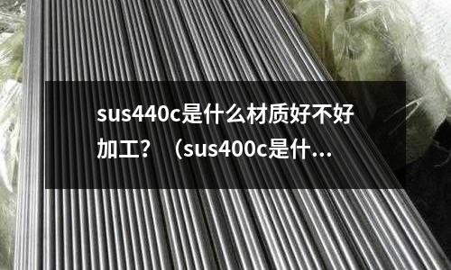 sus440c是什么材質好不好加工?(sus400c是什么材料)