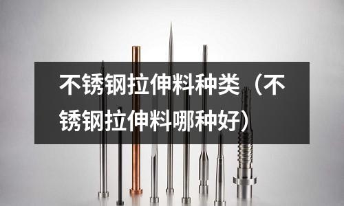 不銹鋼拉伸料種類(不銹鋼拉伸料哪種好)