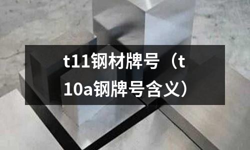 t11鋼材牌號(t10a鋼牌號含義)