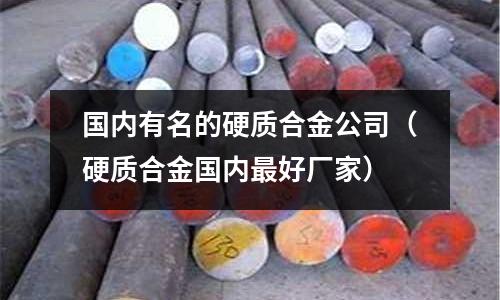 國內有名的硬質合金公司(硬質合金國內最好廠家)