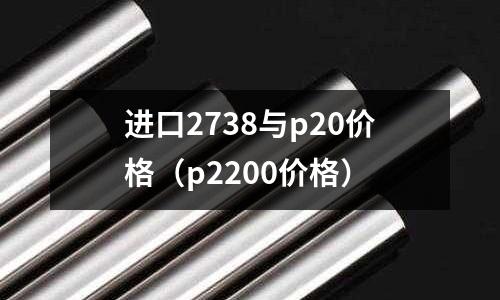 進(jìn)口2738與p20價格（p2200價格）