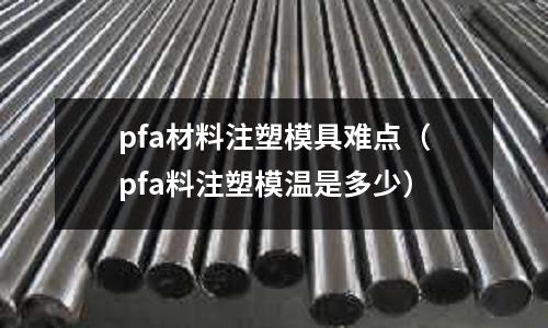 pfa材料注塑模具難點(pfa料注塑模溫是多少)