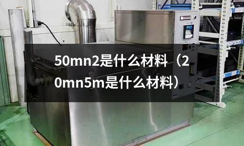 50mn2是什么材料（20mn5m是什么材料）