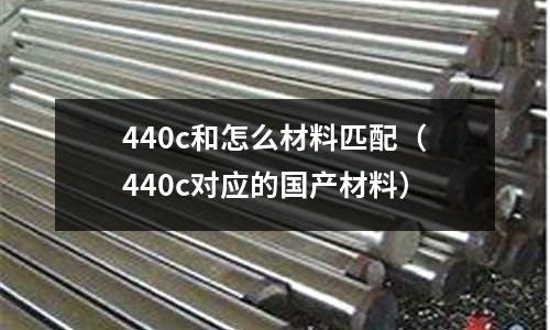 440c和怎么材料匹配（440c對(duì)應(yīng)的國(guó)產(chǎn)材料）