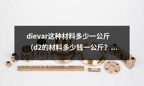 dievar這種材料多少一公斤（d2的材料多少錢一公斤？）