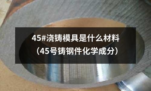 45#澆鑄模具是什么材料（45號鑄鋼件化學成分）