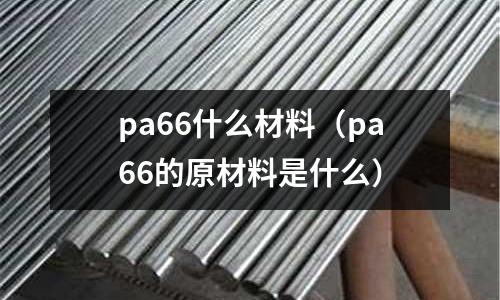pa66什么材料（pa66的原材料是什么）