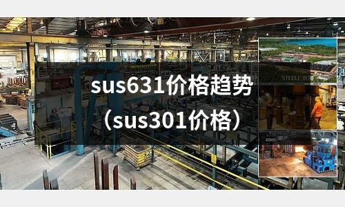 sus631價格趨勢（sus301價格）
