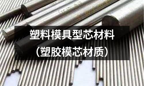 塑料模具型芯材料（塑膠模芯材質）